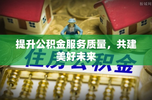阿克陶提升公积金服务质量，共建美好未来