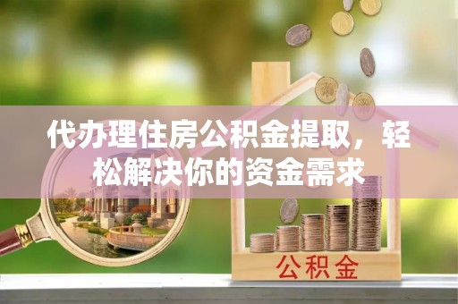 阿克陶代办理住房公积金提取，轻松解决你的资金需求