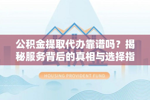 阿克陶公积金提取代办靠谱吗？揭秘服务背后的真相与选择指南