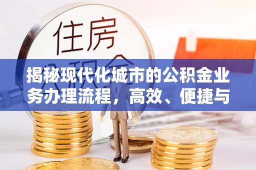 阿克陶揭秘现代化城市的公积金业务办理流程，高效、便捷与未来趋势