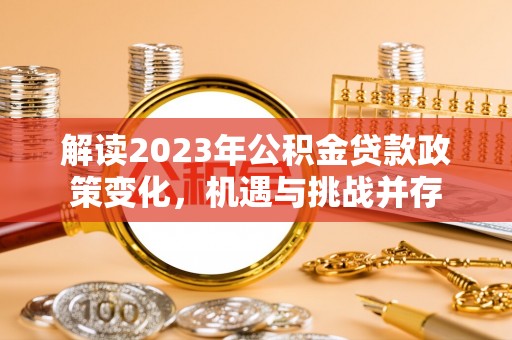 阿克陶解读2023年公积金贷款政策变化，机遇与挑战并存