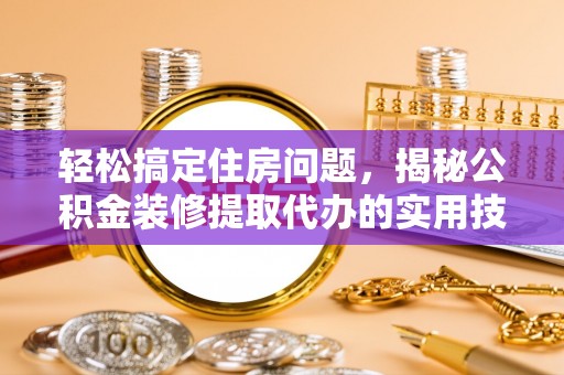 阿克陶轻松搞定住房问题，揭秘公积金装修提取代办的实用技巧