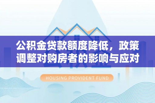阿克陶公积金贷款额度降低，政策调整对购房者的影响与应对策略