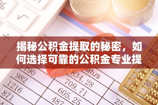 阿克陶揭秘公积金提取的秘密，如何选择可靠的公积金专业提取代办服务