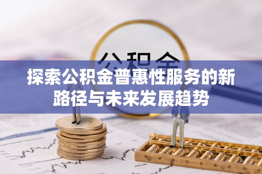 阿克陶探索公积金普惠性服务的新路径与未来发展趋势