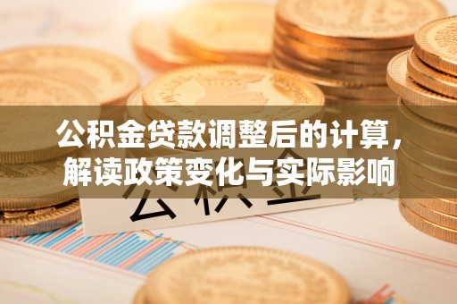 阿克陶公积金贷款调整后的计算，解读政策变化与实际影响