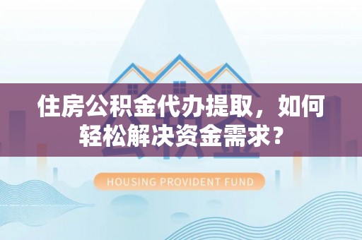阿克陶住房公积金代办提取，如何轻松解决资金需求？