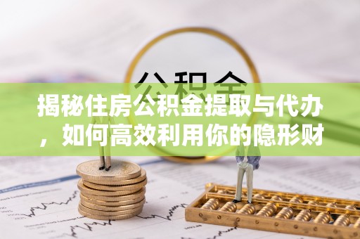 阿克陶揭秘住房公积金提取与代办，如何高效利用你的隐形财富？