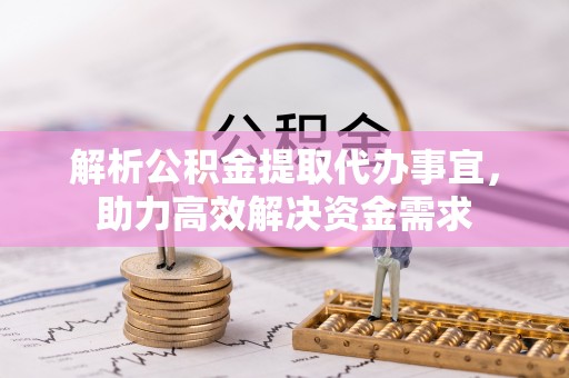 阿克陶解析公积金提取代办事宜，助力高效解决资金需求