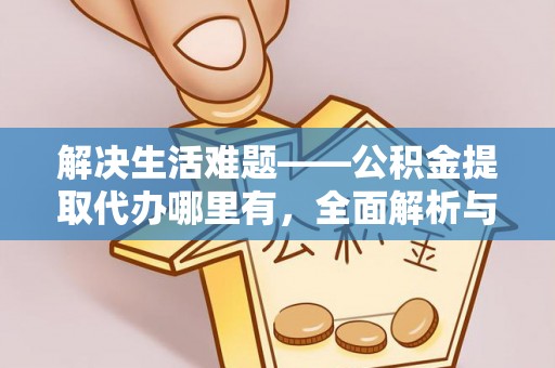 阿克陶解决生活难题——公积金提取代办哪里有，全面解析与服务推荐