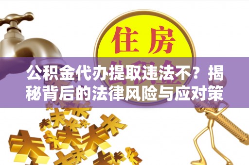 阿克陶公积金代办提取违法不？揭秘背后的法律风险与应对策略