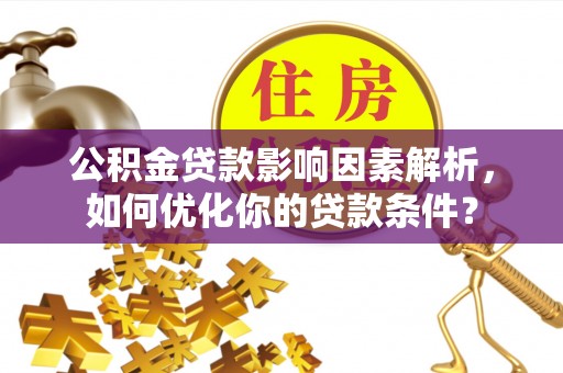 阿克陶公积金贷款影响因素解析，如何优化你的贷款条件？