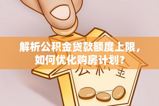阿克陶解析公积金贷款额度上限，如何优化购房计划？