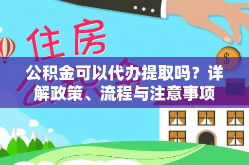 阿克陶公积金可以代办提取吗？详解政策、流程与注意事项