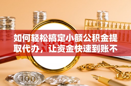 阿克陶如何轻松搞定小额公积金提取代办，让资金快速到账不是梦