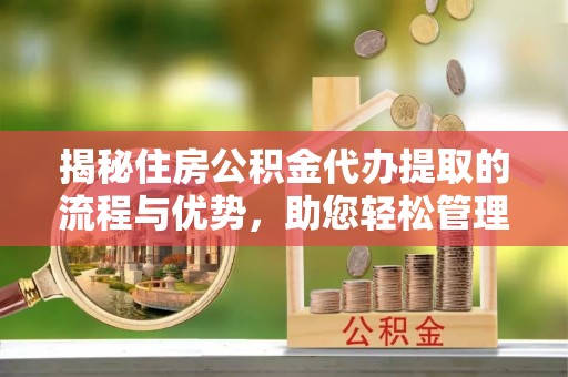 阿克陶揭秘住房公积金代办提取的流程与优势，助您轻松管理资金