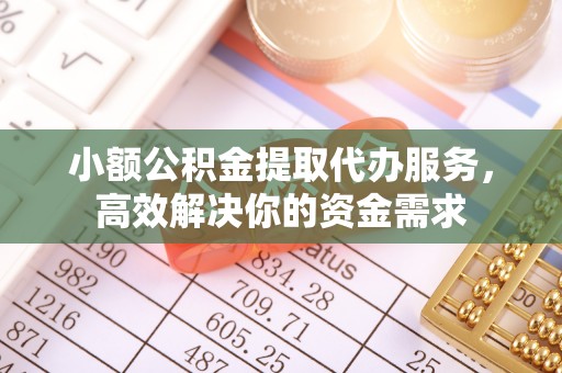 阿克陶小额公积金提取代办服务，高效解决你的资金需求