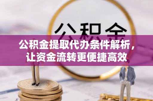 阿克陶公积金提取代办条件解析，让资金流转更便捷高效