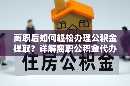 阿克陶离职后如何轻松办理公积金提取？详解离职公积金代办提取流程