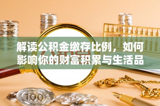 阿克陶解读公积金缴存比例，如何影响你的财富积累与生活品质