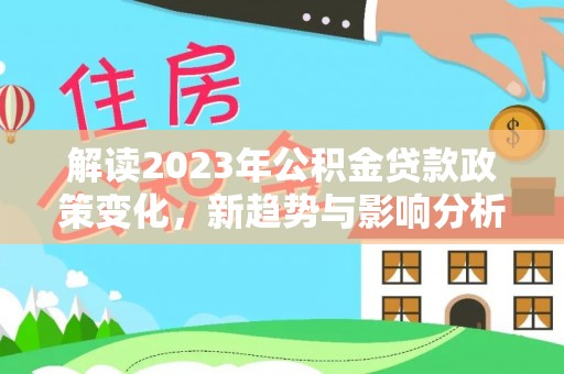 阿克陶解读2023年公积金贷款政策变化，新趋势与影响分析