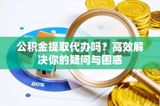 阿克陶公积金提取代办吗？高效解决你的疑问与困惑