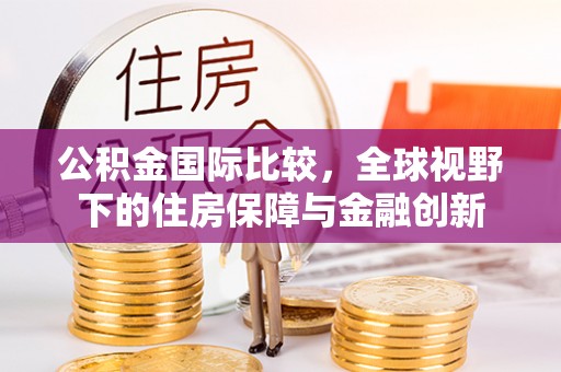 阿克陶公积金国际比较，全球视野下的住房保障与金融创新