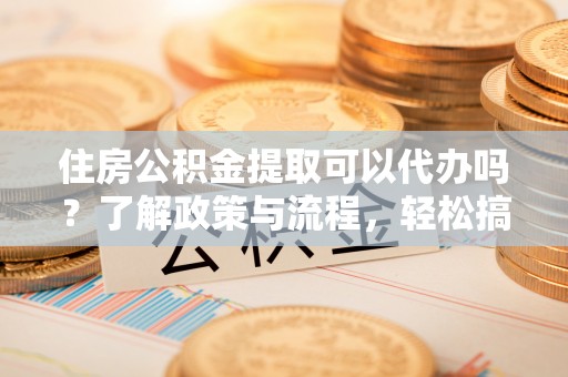 阿克陶住房公积金提取可以代办吗？了解政策与流程，轻松搞定公积金提取