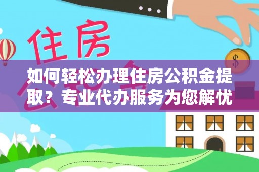 阿克陶如何轻松办理住房公积金提取？专业代办服务为您解忧