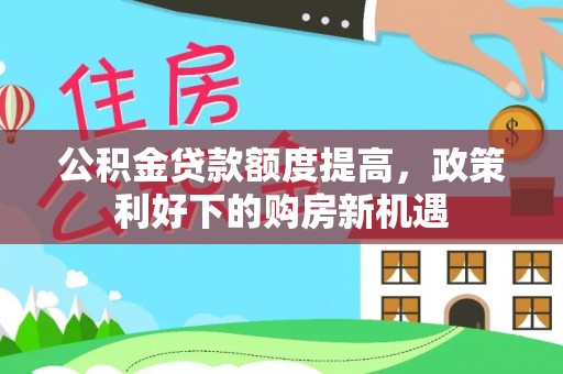 阿克陶公积金贷款额度提高，政策利好下的购房新机遇