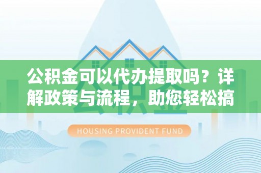阿克陶公积金可以代办提取吗？详解政策与流程，助您轻松搞定！