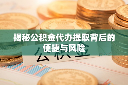 阿克陶揭秘公积金代办提取背后的便捷与风险