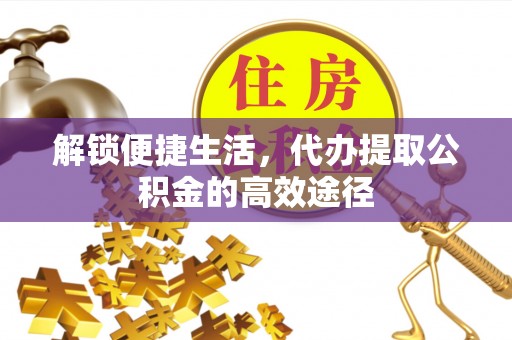 阿克陶解锁便捷生活，代办提取公积金的高效途径