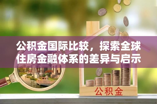 阿克陶公积金国际比较，探索全球住房金融体系的差异与启示
