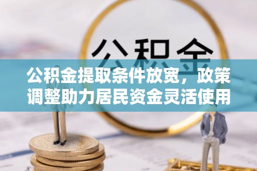 阿克陶公积金提取条件放宽，政策调整助力居民资金灵活使用