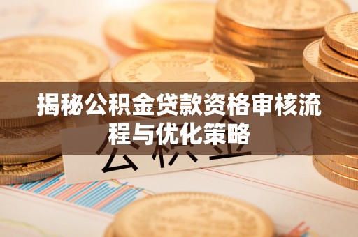 阿克陶揭秘公积金贷款资格审核流程与优化策略