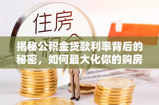 阿克陶揭秘公积金贷款利率背后的秘密，如何最大化你的购房优势