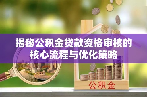 阿克陶揭秘公积金贷款资格审核的核心流程与优化策略