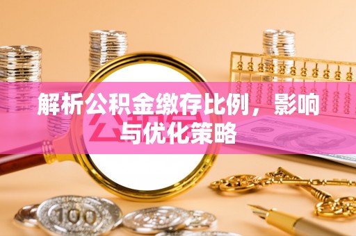 阿克陶解析公积金缴存比例，影响与优化策略