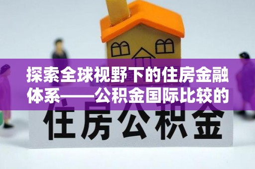 阿克陶探索全球视野下的住房金融体系——公积金国际比较的深度解析