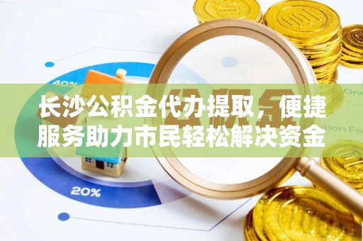 阿克陶长沙公积金代办提取，便捷服务助力市民轻松解决资金需求