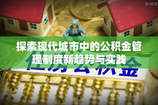 阿克陶探索现代城市中的公积金管理制度新趋势与实践