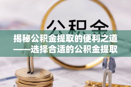 阿克陶揭秘公积金提取的便利之道——选择合适的公积金提取代办公司是关键