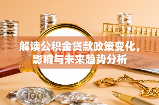 阿克陶解读公积金贷款政策变化，影响与未来趋势分析
