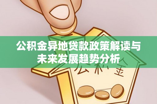 阿克陶公积金异地贷款政策解读与未来发展趋势分析