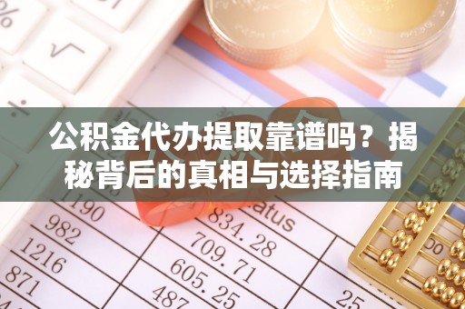 阿克陶公积金代办提取靠谱吗？揭秘背后的真相与选择指南