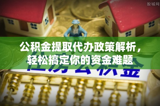 阿克陶公积金提取代办政策解析，轻松搞定你的资金难题