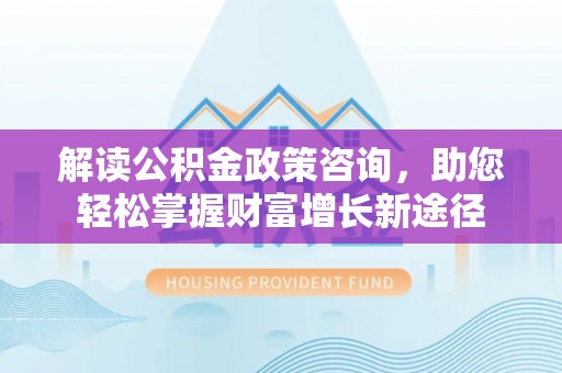 阿克陶解读公积金政策咨询，助您轻松掌握财富增长新途径