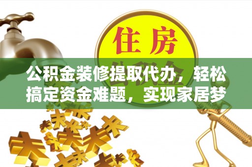 阿克陶公积金装修提取代办，轻松搞定资金难题，实现家居梦想