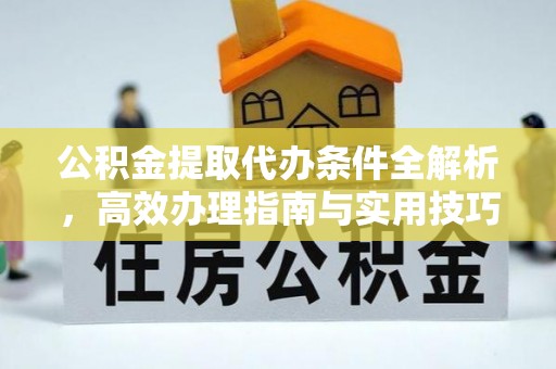 阿克陶公积金提取代办条件全解析，高效办理指南与实用技巧